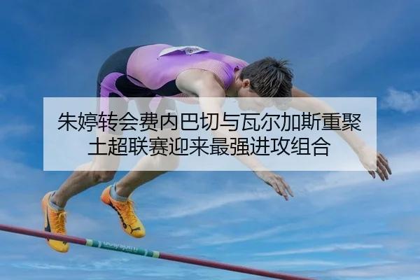 朱婷转会费内巴切与瓦尔加斯重聚 土超联赛迎来最强进攻组合